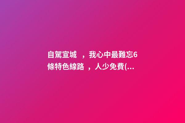 自駕宣城，我心中最難忘6條特色線路，人少免費(fèi)原生態(tài)，值得三刷